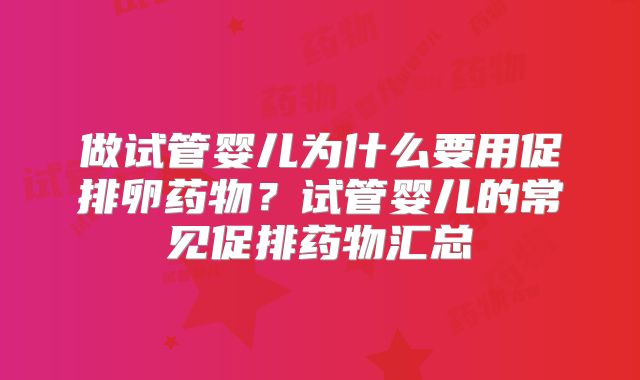 做试管婴儿为什么要用促排卵药物？试管婴儿的常见促排药物汇总