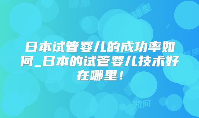 日本试管婴儿的成功率如何_日本的试管婴儿技术好在哪里！