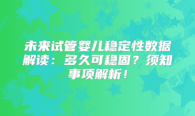 未来试管婴儿稳定性数据解读:多久可稳固?须知事项解析!