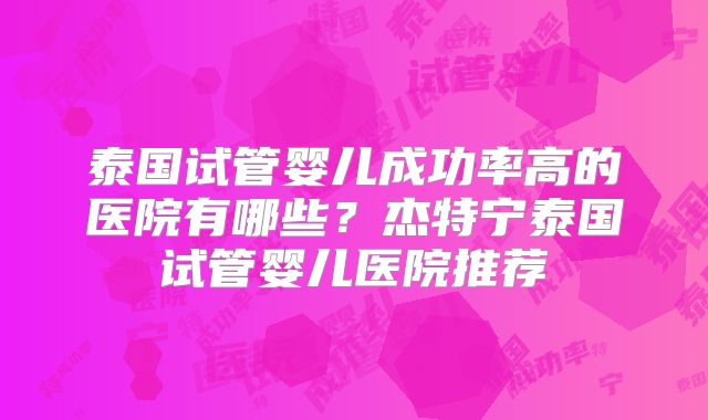 泰国试管婴儿成功率高的医院有哪些？杰特宁泰国试管婴儿医院推荐