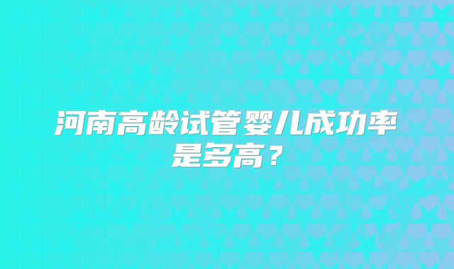 河南高龄试管婴儿成功率是多高？