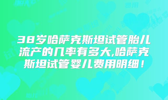 38岁哈萨克斯坦试管胎儿流产的几率有多大,哈萨克斯坦试管婴儿费用明细！