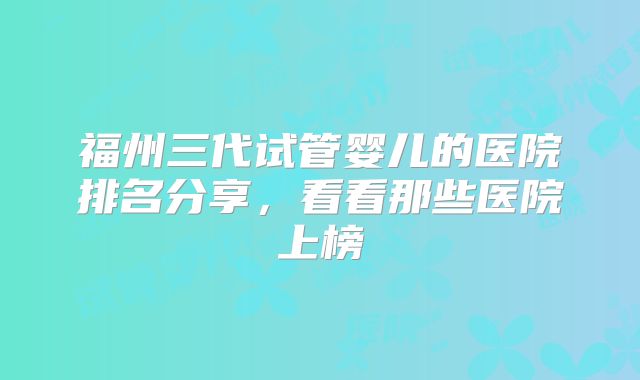 福州三代试管婴儿的医院排名分享，看看那些医院上榜