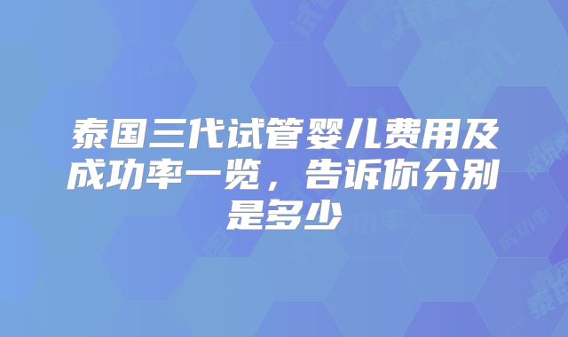泰国三代试管婴儿费用及成功率一览，告诉你分别是多少