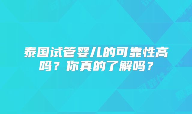 泰国试管婴儿的可靠性高吗？你真的了解吗？