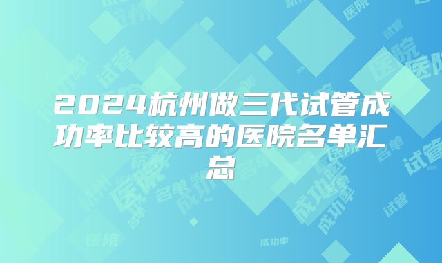 2024杭州做三代试管成功率比较高的医院名单汇总