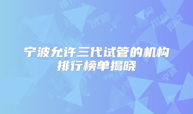 宁波允许三代试管的机构排行榜单揭晓