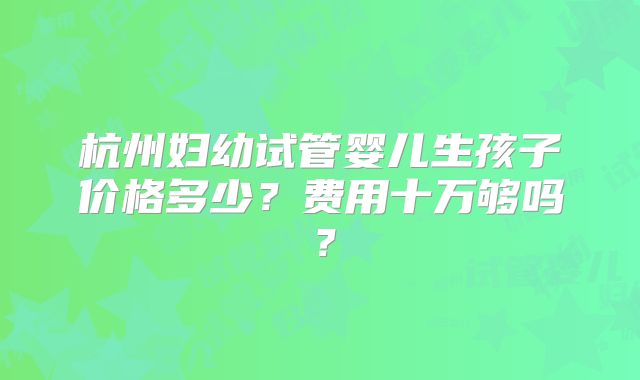 杭州妇幼试管婴儿生孩子价格多少？费用十万够吗？