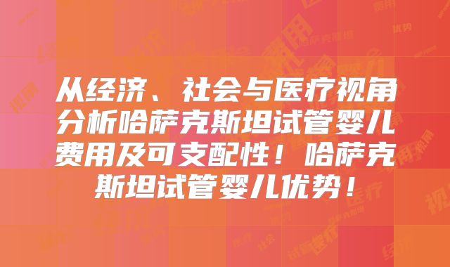 从经济、社会与医疗视角分析哈萨克斯坦试管婴儿费用及可支配性！哈萨克斯坦试管婴儿优势！