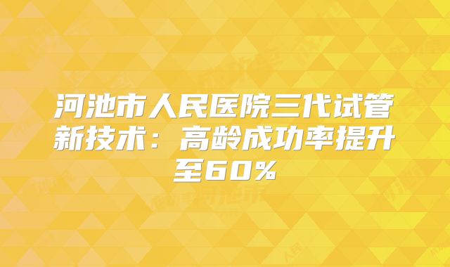 河池市人民医院三代试管新技术：高龄成功率提升至60%