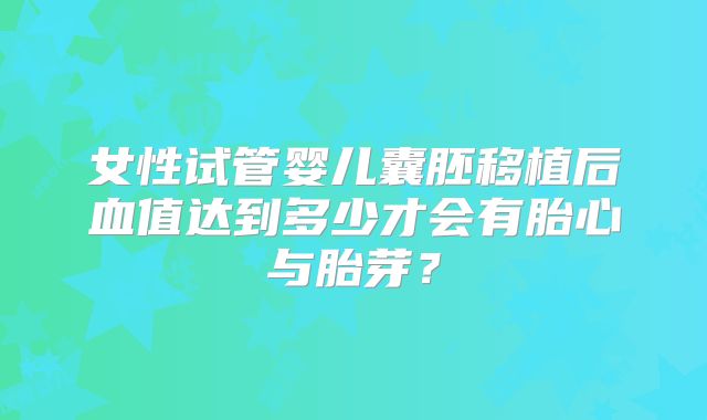 女性试管婴儿囊胚移植后血值达到多少才会有胎心与胎芽？