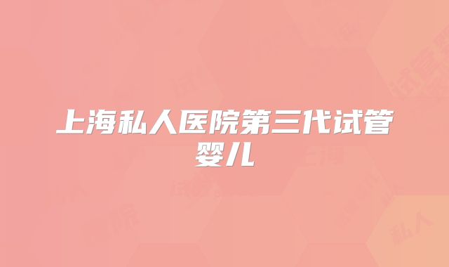 上海私人医院第三代试管婴儿