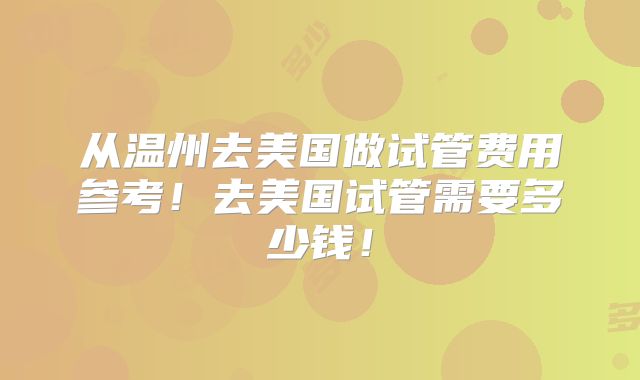 从温州去美国做试管费用参考!去美国试管需要多少钱!