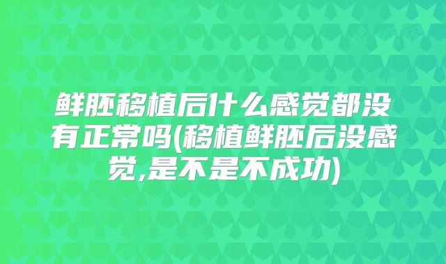 鲜胚移植后什么感觉都没有正常吗(移植鲜胚后没感觉,是不是不成功)