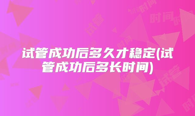 试管成功后多久才稳定(试管成功后多长时间)
