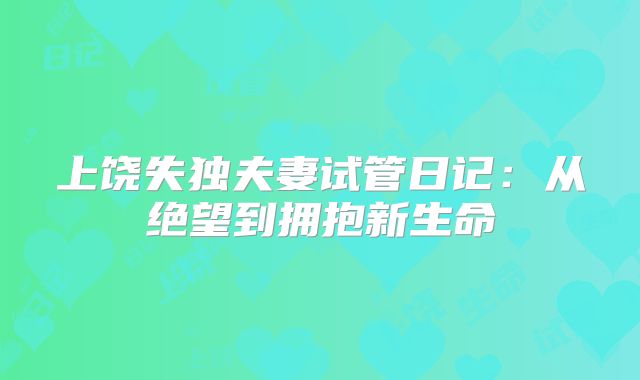 上饶失独夫妻试管日记:从绝望到拥抱新生命
