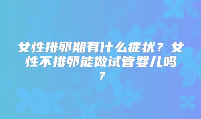 女性排卵期有什么症状？女性不排卵能做试管婴儿吗？