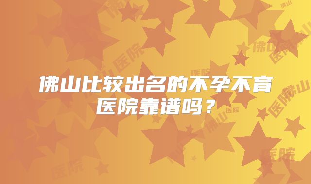 佛山比较出名的不孕不育医院靠谱吗？