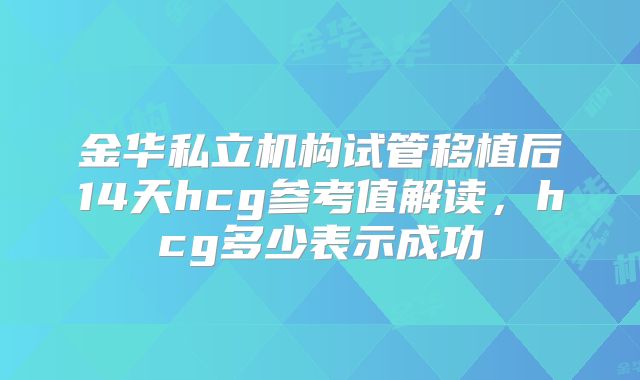 金华私立机构试管移植后14天hcg参考值解读,hcg多少表示成功