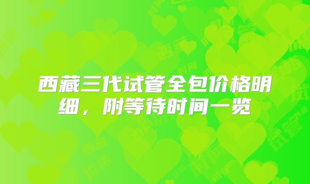 西藏三代试管全包价格明细，附等待时间一览