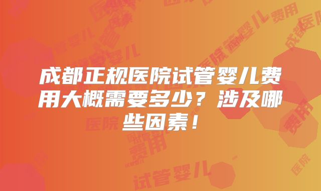 成都正规医院试管婴儿费用大概需要多少？涉及哪些因素！
