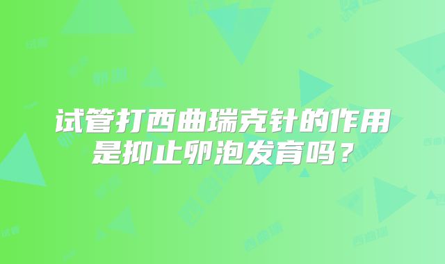 试管打西曲瑞克针的作用是抑止卵泡发育吗？