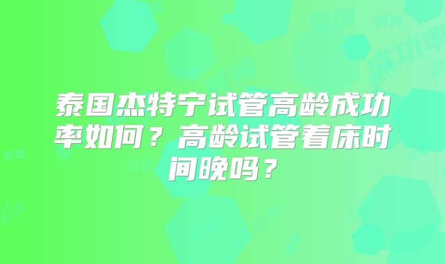 泰国杰特宁试管高龄成功率如何?高龄试管着床时间晚吗?