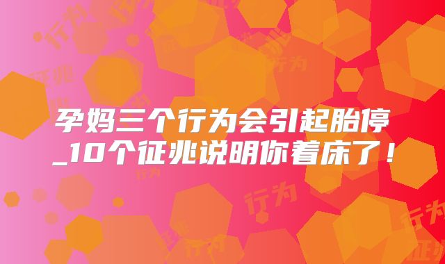 孕妈三个行为会引起胎停_10个征兆说明你着床了！