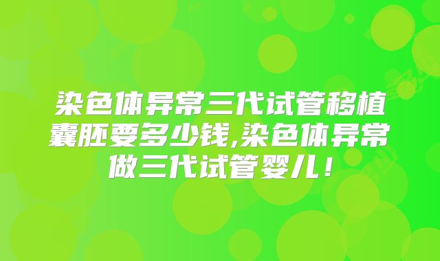 染色体异常三代试管移植囊胚要多少钱,染色体异常做三代试管婴儿！