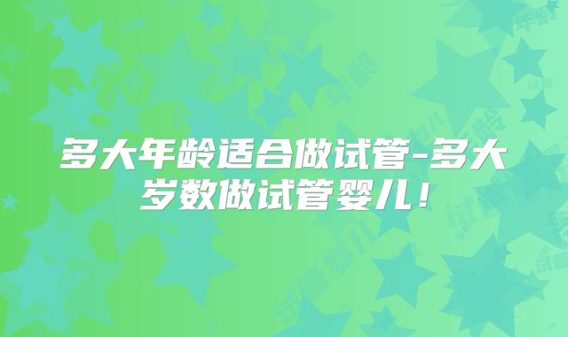 多大年龄适合做试管-多大岁数做试管婴儿!