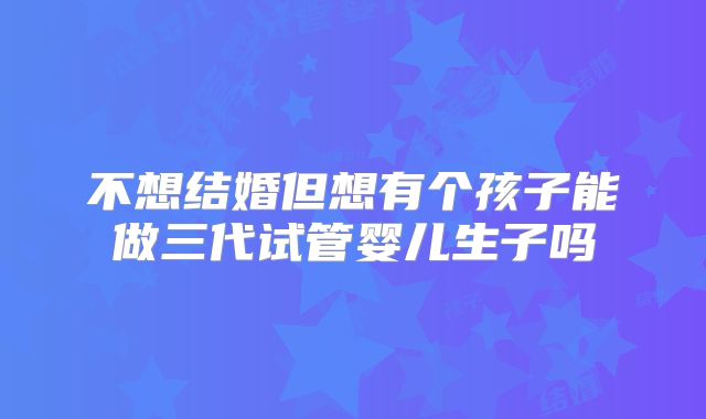 不想结婚但想有个孩子能做三代试管婴儿生子吗