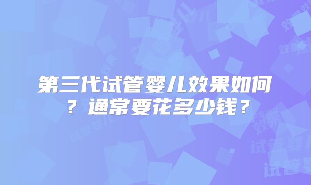 第三代试管婴儿效果如何?通常要花多少钱?