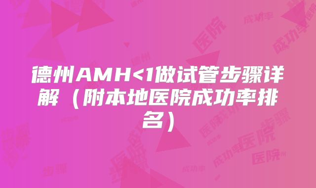 德州AMH<1做试管步骤详解（附本地医院成功率排名）