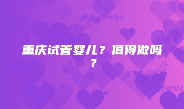 重庆试管婴儿？值得做吗？