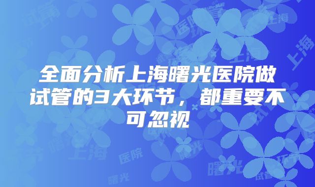 全面分析上海曙光医院做试管的3大环节，都重要不可忽视