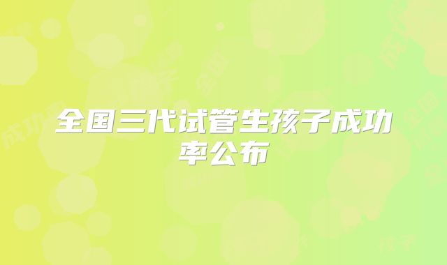 全国三代试管生孩子成功率公布