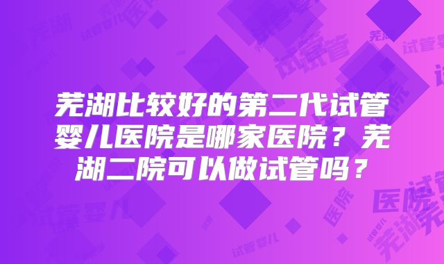 芜湖比较好的第二代试管婴儿医院是哪家医院?芜湖二院可以做试管吗?