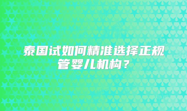 泰国试如何精准选择正规管婴儿机构?