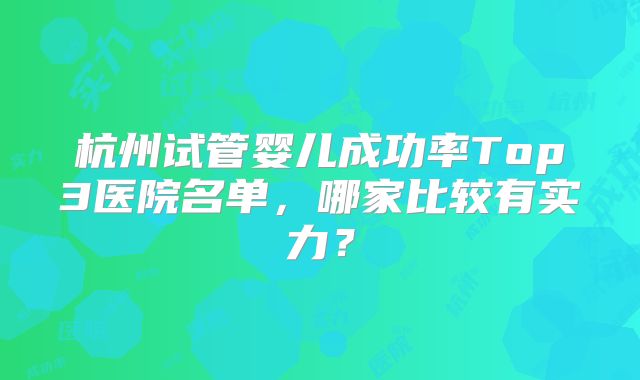 杭州试管婴儿成功率Top3医院名单，哪家比较有实力？