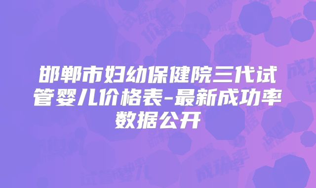 邯郸市妇幼保健院三代试管婴儿价格表-最新成功率数据公开