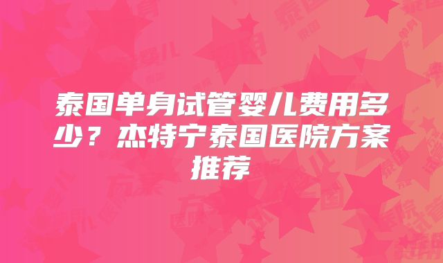 泰国单身试管婴儿费用多少？杰特宁泰国医院方案推荐