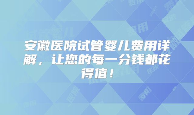 安徽医院试管婴儿费用详解,让您的每一分钱都花得值!