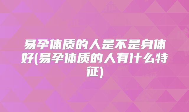 易孕体质的人是不是身体好(易孕体质的人有什么特征)