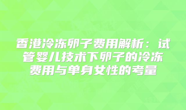 香港冷冻卵子费用解析:试管婴儿技术下卵子的冷冻费用与单身女性的考量