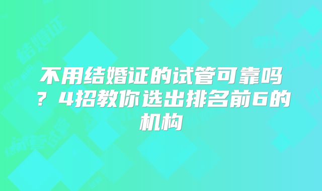 不用结婚证的试管可靠吗？4招教你选出排名前6的机构