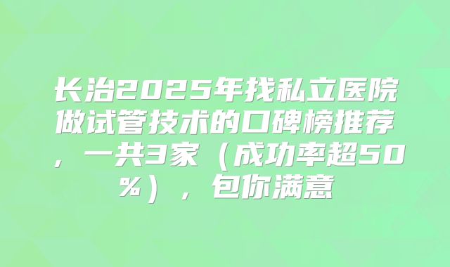 长治2025年找私立医院做试管技术的口碑榜推荐，一共3家（成功率超50%），包你满意