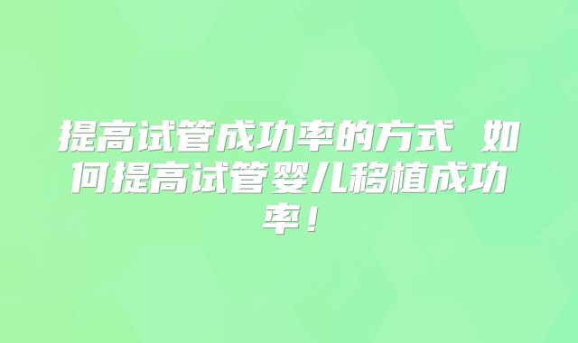 提高试管成功率的方式 如何提高试管婴儿移植成功率！
