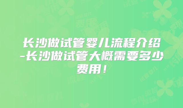 长沙做试管婴儿流程介绍-长沙做试管大概需要多少费用！