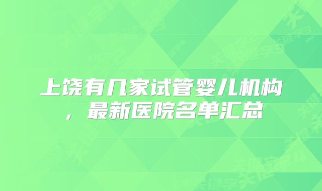 上饶有几家试管婴儿机构，最新医院名单汇总