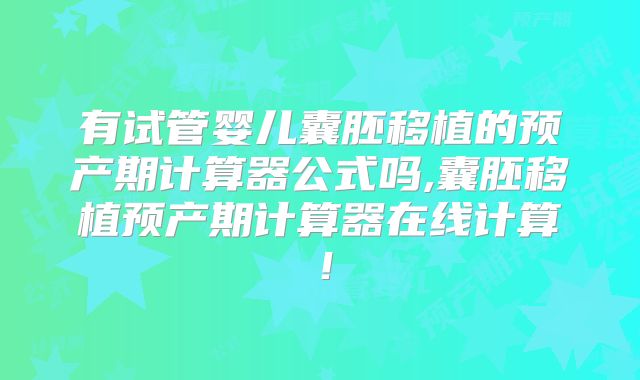 有试管婴儿囊胚移植的预产期计算器公式吗,囊胚移植预产期计算器在线计算！